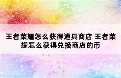 王者荣耀怎么获得道具商店 王者荣耀怎么获得兑换商店的币